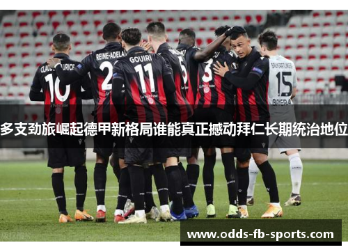 多支劲旅崛起德甲新格局谁能真正撼动拜仁长期统治地位