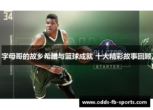 字母哥的故乡希腊与篮球成就 十大精彩故事回顾
