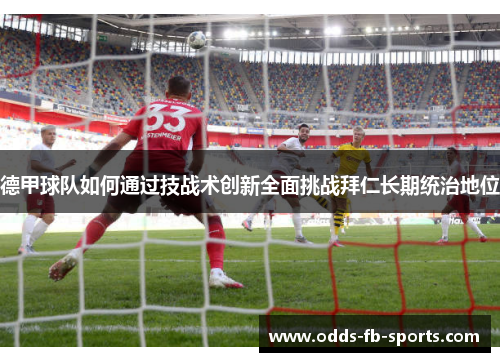 德甲球队如何通过技战术创新全面挑战拜仁长期统治地位 德甲球队如何通过技战术创新全面挑战拜仁长期统治地位