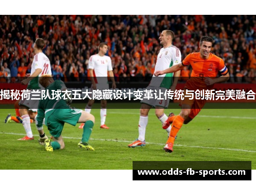 揭秘荷兰队球衣五大隐藏设计变革让传统与创新完美融合 揭秘荷兰队球衣五大隐藏设计变革让传统与创新完美融合