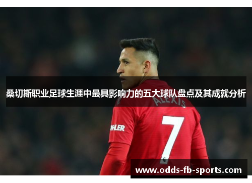 桑切斯职业足球生涯中最具影响力的五大球队盘点及其成就分析