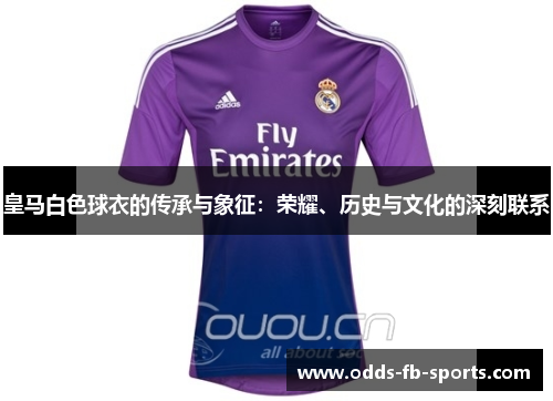 皇马白色球衣的传承与象征：荣耀、历史与文化的深刻联系