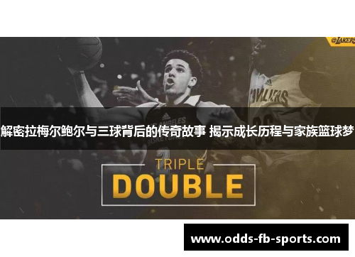 解密拉梅尔鲍尔与三球背后的传奇故事 揭示成长历程与家族篮球梦