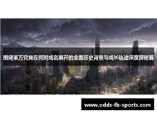 围绕莱万究竟在何时成名展开的全面历史背景与成长轨迹深度探秘篇