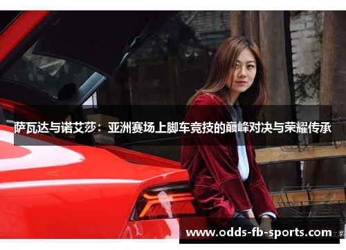 萨瓦达与诺艾莎:亚洲赛场上脚车竞技的巅峰对决与荣耀传承 萨瓦达与诺艾莎:亚洲赛场上脚车竞技的巅峰对决与荣耀传承