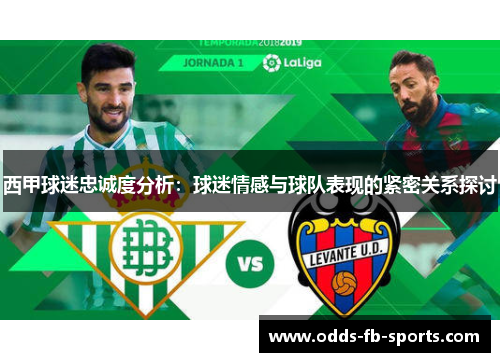 西甲球迷忠诚度分析:球迷情感与球队表现的紧密关系探讨 西甲球迷忠诚度分析:球迷情感与球队表现的紧密关系探讨