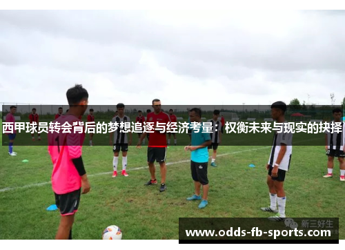 西甲球员转会背后的梦想追逐与经济考量:权衡未来与现实的抉择 西甲球员转会背后的梦想追逐与经济考量:权衡未来与现实的抉择