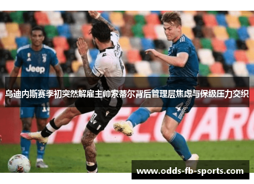 乌迪内斯赛季初突然解雇主帅索蒂尔背后管理层焦虑与保级压力交织 乌迪内斯赛季初突然解雇主帅索蒂尔背后管理层焦虑与保级压力交织