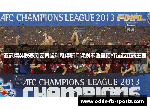 亚冠精英联赛风云再起利雅得新月谋划不败登顶打造西亚新王朝 亚冠精英联赛风云再起利雅得新月谋划不败登顶打造西亚新王朝
