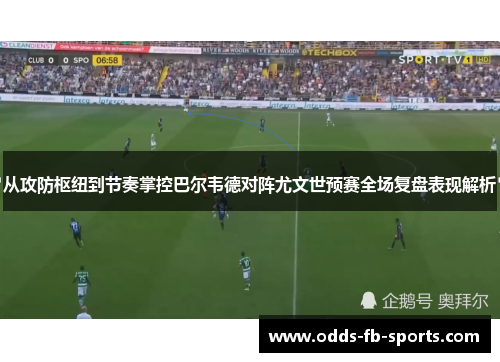 从攻防枢纽到节奏掌控巴尔韦德对阵尤文世预赛全场复盘表现解析 从攻防枢纽到节奏掌控巴尔韦德对阵尤文世预赛全场复盘表现解析