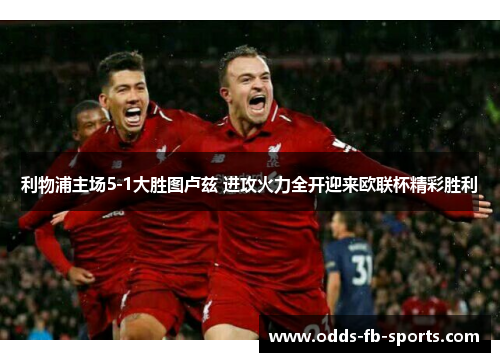 利物浦主场5-1大胜图卢兹 进攻火力全开迎来欧联杯精彩胜利 利物浦主场5-1大胜图卢兹 进攻火力全开迎来欧联杯精彩胜利