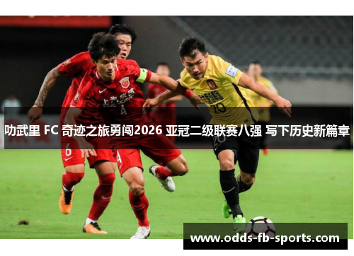 叻武里 FC 奇迹之旅勇闯2026 亚冠二级联赛八强 写下历史新篇章 叻武里 FC 奇迹之旅勇闯2026 亚冠二级联赛八强 写下历史新篇章