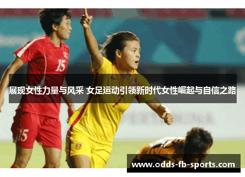 展现女性力量与风采 女足运动引领新时代女性崛起与自信之路 展现女性力量与风采 女足运动引领新时代女性崛起与自信之路