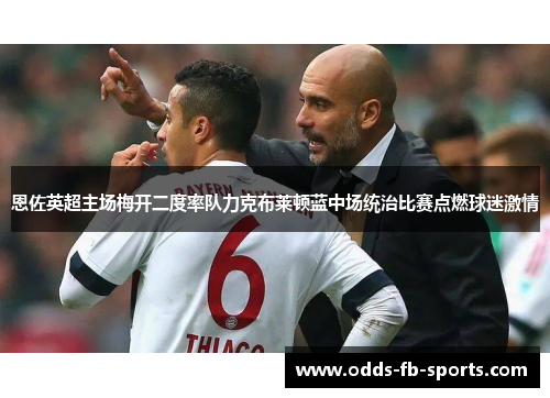 恩佐英超主场梅开二度率队力克布莱顿蓝中场统治比赛点燃球迷激情 恩佐英超主场梅开二度率队力克布莱顿蓝中场统治比赛点燃球迷激情