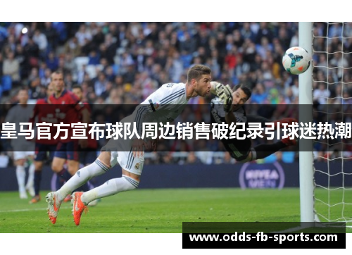 皇马官方宣布球队周边销售破纪录引球迷热潮