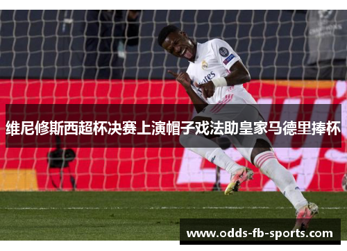 维尼修斯西超杯决赛上演帽子戏法助皇家马德里捧杯 维尼修斯西超杯决赛上演帽子戏法助皇家马德里捧杯