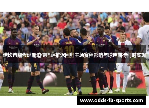 诺坎普翻修延期迫使巴萨推迟回归主场赛程影响与球迷期待何时实现