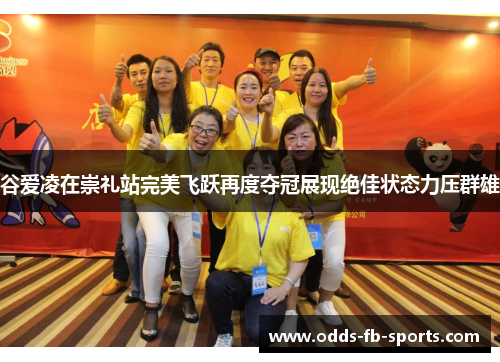 谷爱凌在崇礼站完美飞跃再度夺冠展现绝佳状态力压群雄