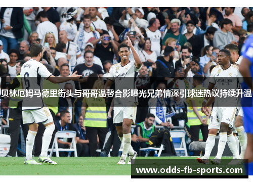 贝林厄姆马德里街头与哥哥温馨合影曝光兄弟情深引球迷热议持续升温