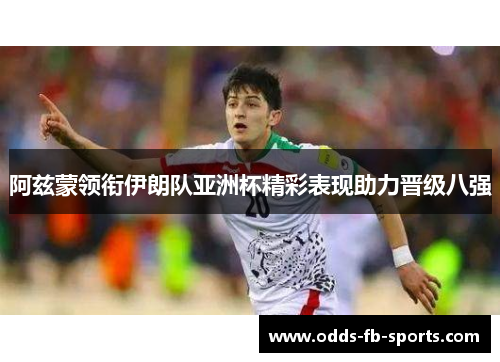 阿兹蒙领衔伊朗队亚洲杯精彩表现助力晋级八强 阿兹蒙领衔伊朗队亚洲杯精彩表现助力晋级八强