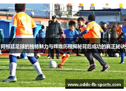 阿根廷足球的独特魅力与辉煌历程揭秘背后成功的真正秘诀 阿根廷足球的独特魅力与辉煌历程揭秘背后成功的真正秘诀