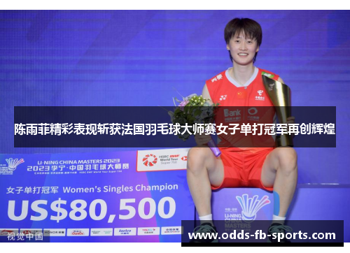 陈雨菲精彩表现斩获法国羽毛球大师赛女子单打冠军再创辉煌 陈雨菲精彩表现斩获法国羽毛球大师赛女子单打冠军再创辉煌
