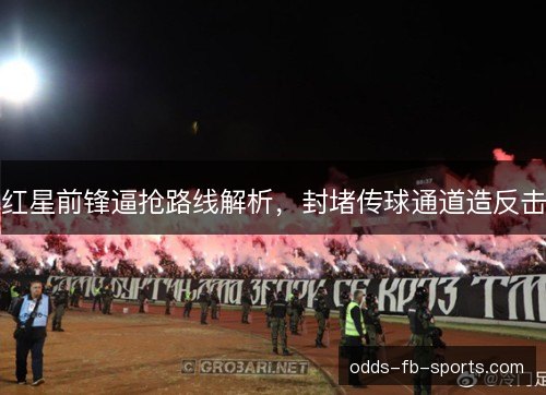 红星前锋逼抢路线解析,封堵传球通道造反击 红星前锋逼抢路线解析,封堵传球通道造反击