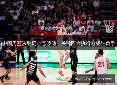 中国男篮决胜局心态波动，关键回合执行力成胜负手
